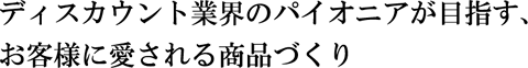 ディスカウント業界のパイオニアが目指す、お客様に愛される商品づくり